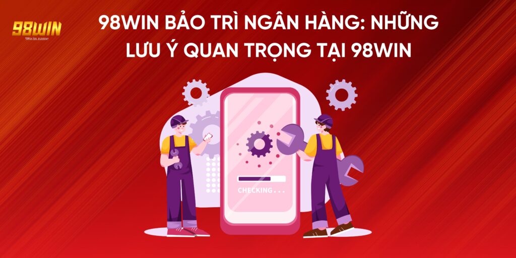 98Win Bảo Trì Ngân Hàng: Những Lưu Ý Quan Trọng Tại 98Win