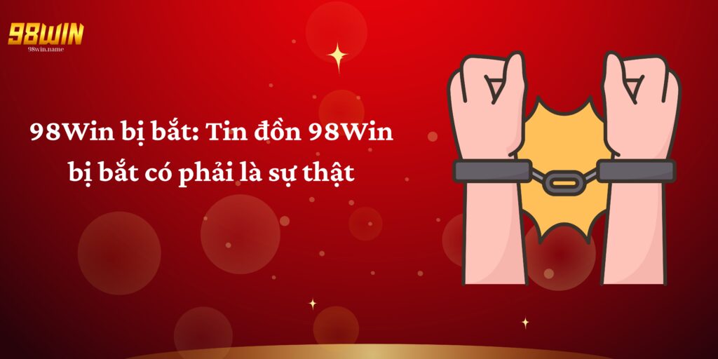 98Win bị bắt tin đồn 98Win bị bắt có phải sự thật