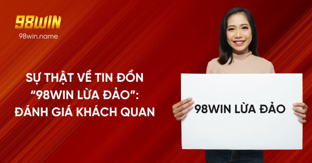 Sự thật về tin đồn “98Win lừa đảo”: Đánh giá khách quan