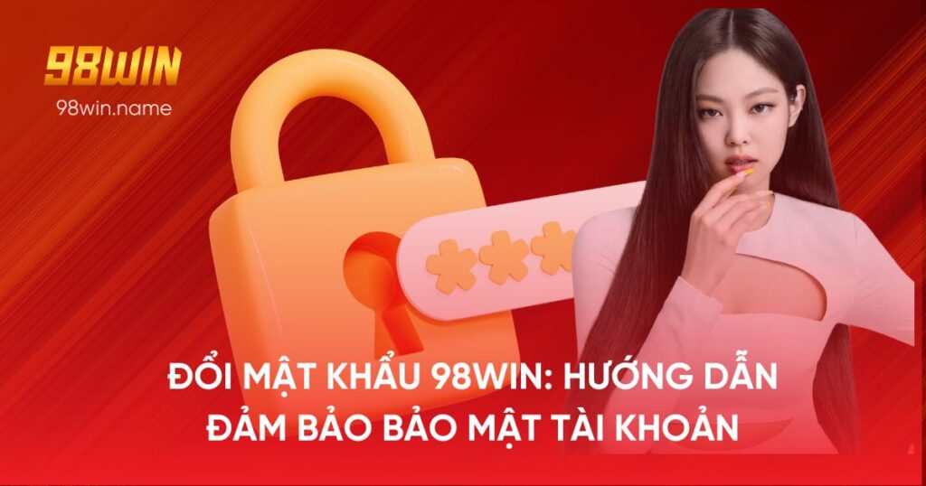 Đổi mật khẩu 98Win: Hướng dẫn đảm bảo bảo mật tài khoản