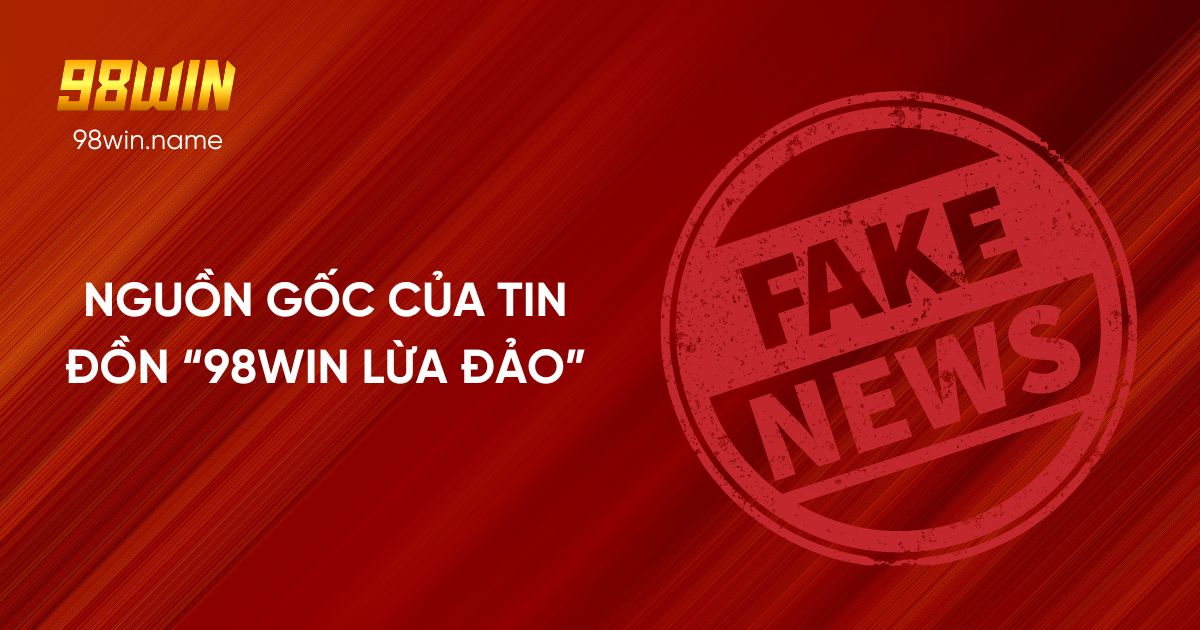 Nguồn gốc của tin đồn “98Win lừa đảo”