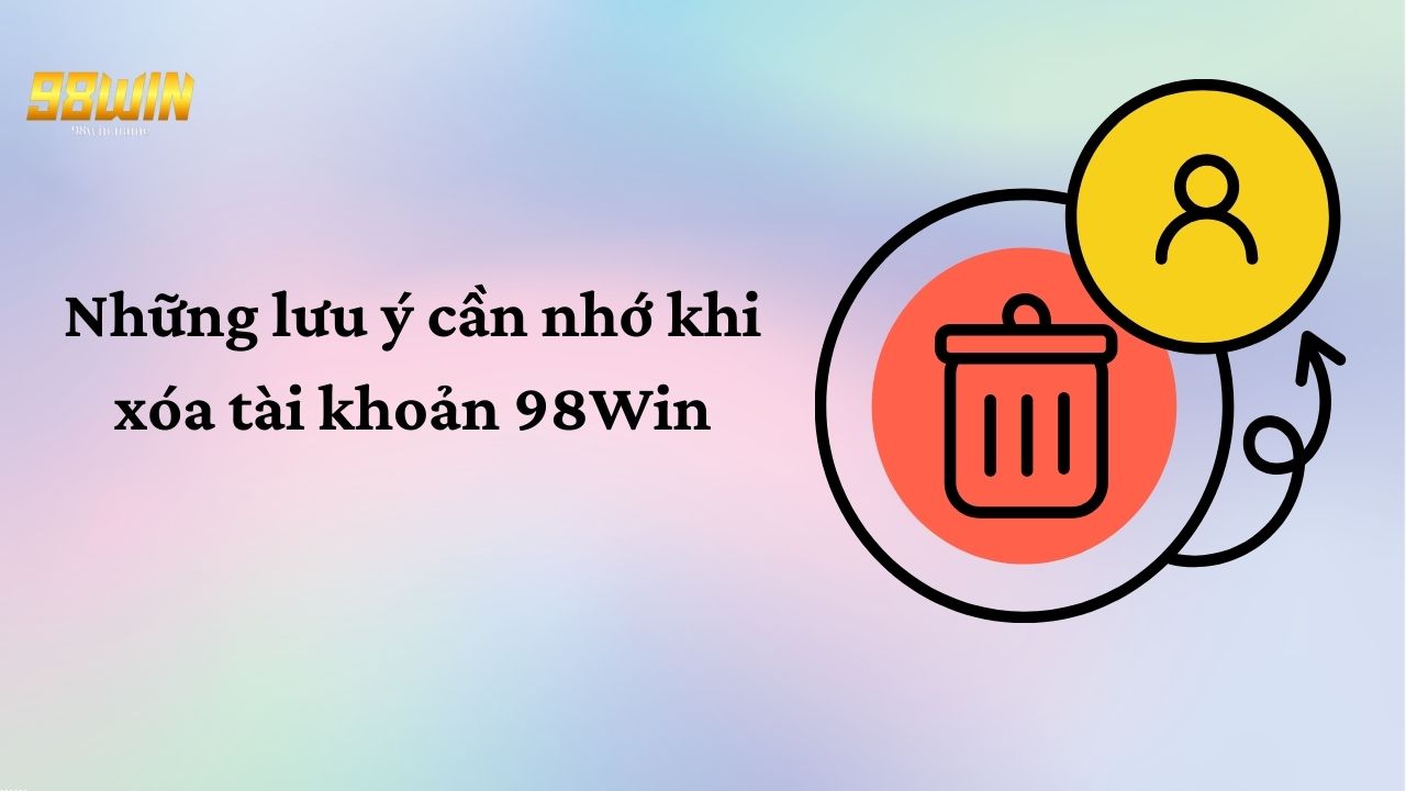 Những lưu ý cần nhớ khi xóa tài khoản 98Win